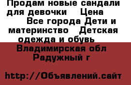 Продам новые сандали для девочки  › Цена ­ 3 500 - Все города Дети и материнство » Детская одежда и обувь   . Владимирская обл.,Радужный г.